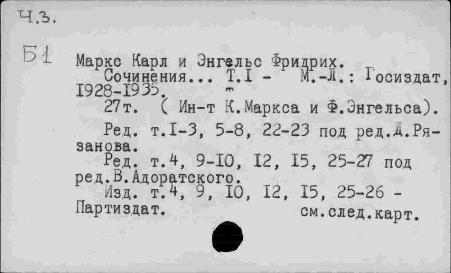 ﻿Маркс Карл и Энгельс Фридрих.
Сочинения... Т.І -	М.-Л.: Госиздат,
1928-1935.
27т. ( Ин-т К.Маркса и Ф.Энгельса).
Ред. т.1-3, 5-8, 22-23 под ред.4.Рязанова.
Ред. т.4, 9-Ю, 12, 15 , 25-27 под ред.В.Адоратского.
Изд. т.4, 9, 10, 12, 15, 25-26 -
Партиздат.	см.след.карт.
